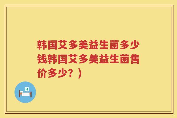 韩国艾多美益生菌多少钱韩国艾多美益生菌售价多少？)