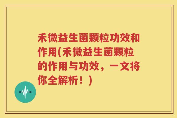禾微益生菌颗粒功效和作用(禾微益生菌颗粒的作用与功效，一文将你全解析！)