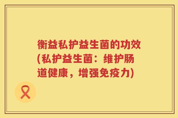 衡益私护益生菌的功效(私护益生菌：维护肠道健康，增强免疫力)