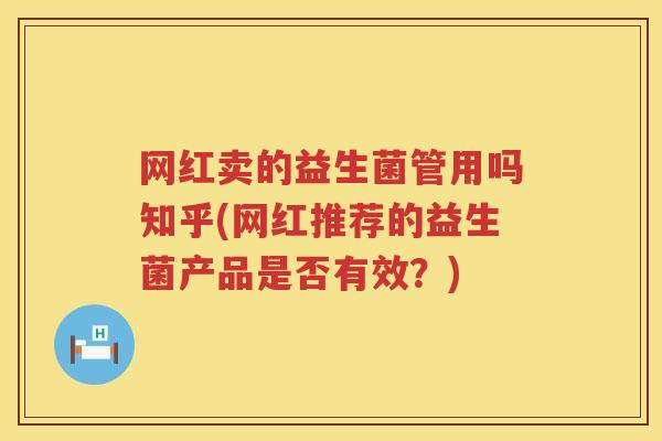 网红卖的益生菌管用吗知乎(网红推荐的益生菌产品是否有效？)