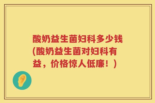酸奶益生菌妇科多少钱(酸奶益生菌对妇科有益，价格惊人低廉！)