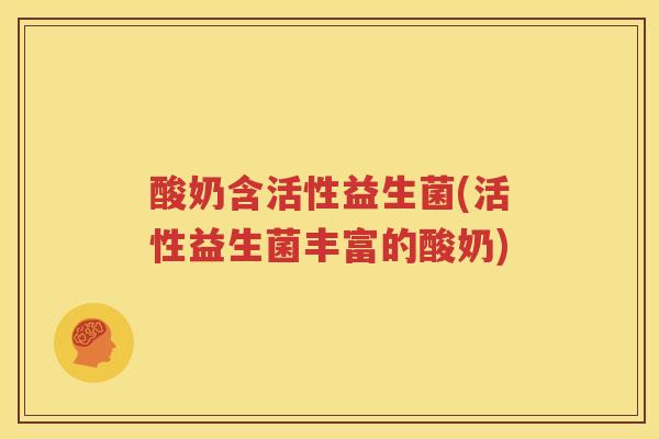 酸奶含活性益生菌(活性益生菌丰富的酸奶)