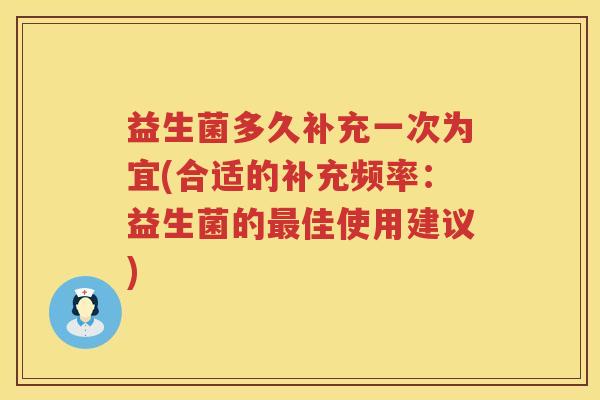 益生菌多久补充一次为宜(合适的补充频率：益生菌的最佳使用建议)