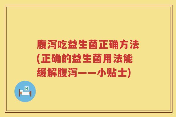 腹泻吃益生菌正确方法(正确的益生菌用法能缓解腹泻——小贴士)