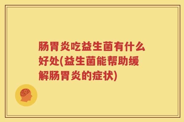 肠胃炎吃益生菌有什么好处(益生菌能帮助缓解肠胃炎的症状)