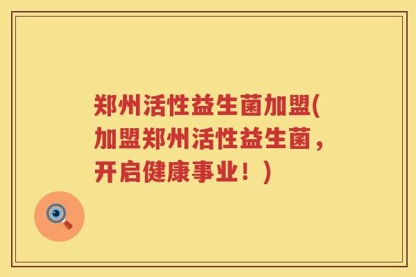 郑州活性益生菌加盟(加盟郑州活性益生菌，开启健康事业！)