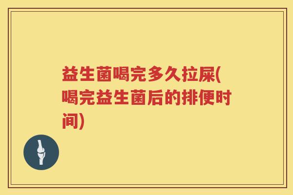 益生菌喝完多久拉屎(喝完益生菌后的排便时间)