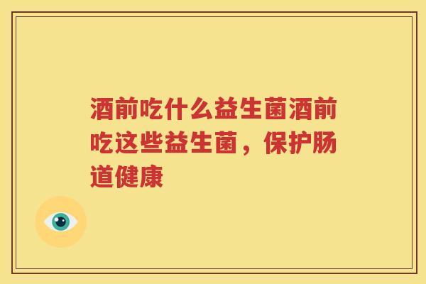 酒前吃什么益生菌酒前吃这些益生菌，保护肠道健康