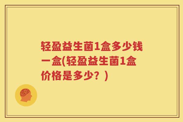 轻盈益生菌1盒多少钱一盒(轻盈益生菌1盒价格是多少？)