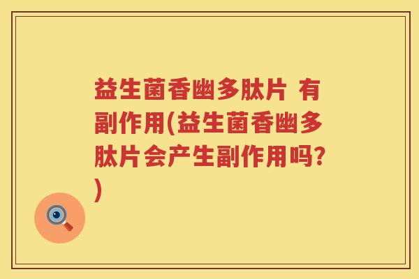 益生菌香幽多肽片 有副作用(益生菌香幽多肽片会产生副作用吗？)