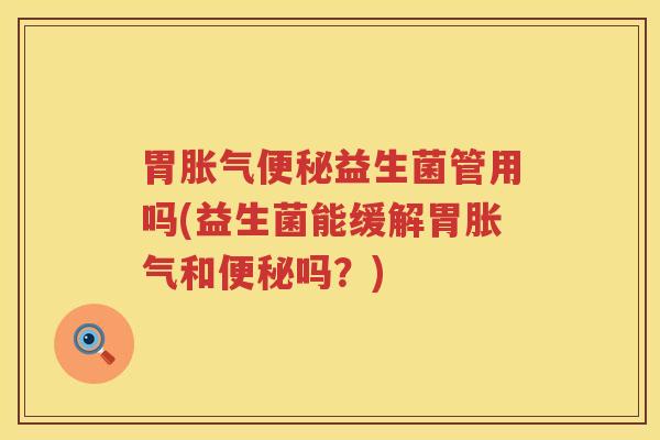 胃胀气便秘益生菌管用吗(益生菌能缓解胃胀气和便秘吗？)