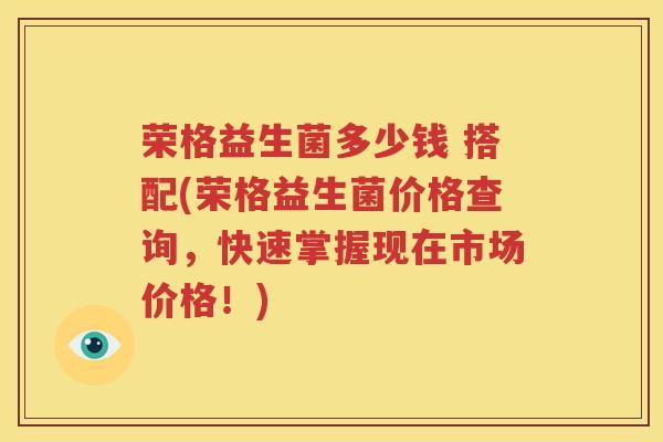 荣格益生菌多少钱 搭配(荣格益生菌价格查询，快速掌握现在市场价格！)