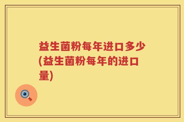 益生菌粉每年进口多少(益生菌粉每年的进口量)