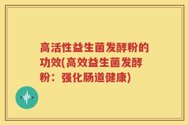 高活性益生菌发酵粉的功效(高效益生菌发酵粉：强化肠道健康)