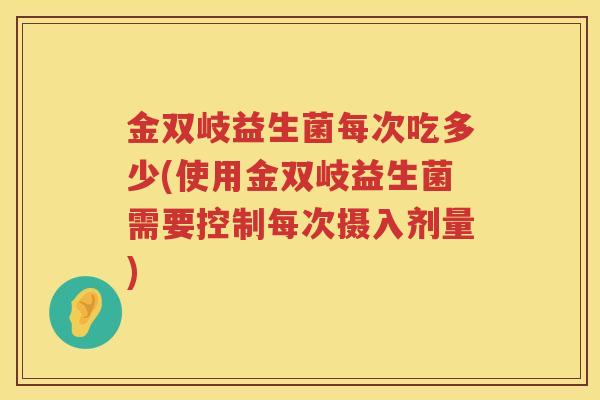 金双岐益生菌每次吃多少(使用金双岐益生菌需要控制每次摄入剂量)