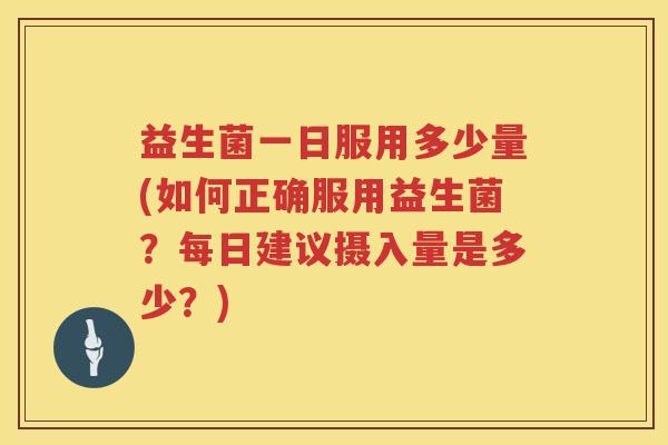 益生菌一日服用多少量(如何正确服用益生菌？每日建议摄入量是多少？)