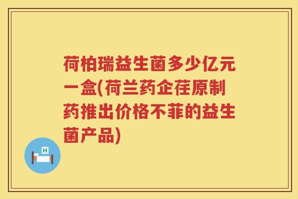 荷柏瑞益生菌多少亿元一盒(荷兰药企荏原制药推出价格不菲的益生菌产品)