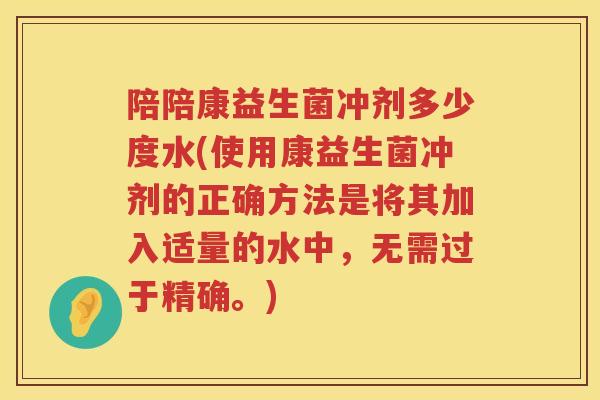 陪陪康益生菌冲剂多少度水(使用康益生菌冲剂的正确方法是将其加入适量的水中，无需过于精确。)