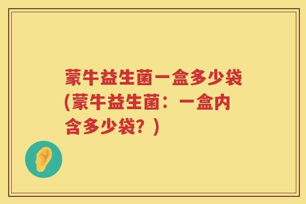 蒙牛益生菌一盒多少袋(蒙牛益生菌：一盒内含多少袋？)
