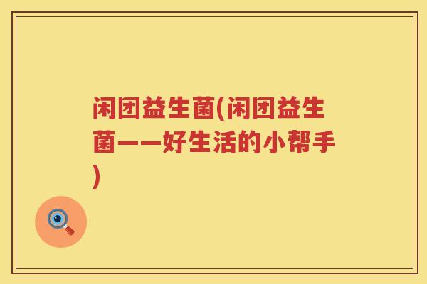 闲团益生菌(闲团益生菌——好生活的小帮手)