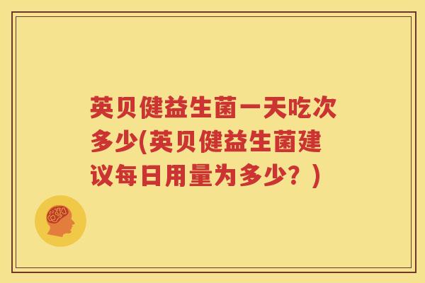 英贝健益生菌一天吃次多少(英贝健益生菌建议每日用量为多少？)