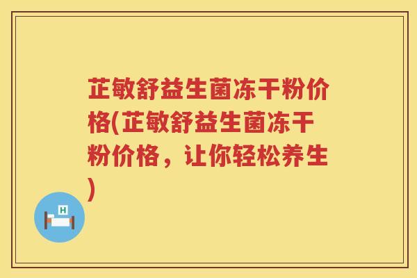 芷敏舒益生菌冻干粉价格(芷敏舒益生菌冻干粉价格，让你轻松养生)