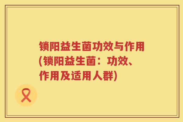 锁阳益生菌功效与作用(锁阳益生菌：功效、作用及适用人群)