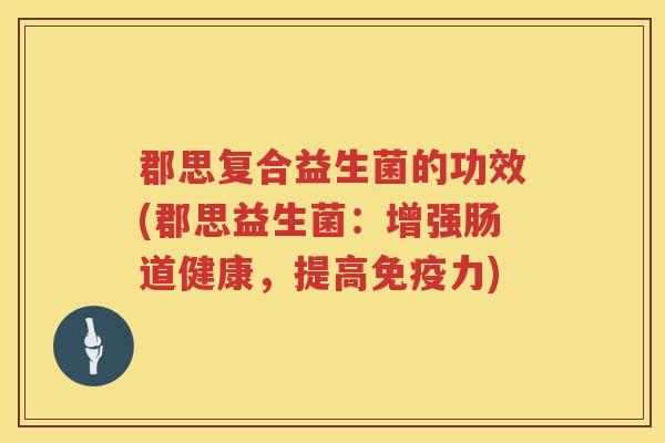郡思复合益生菌的功效(郡思益生菌：增强肠道健康，提高免疫力)