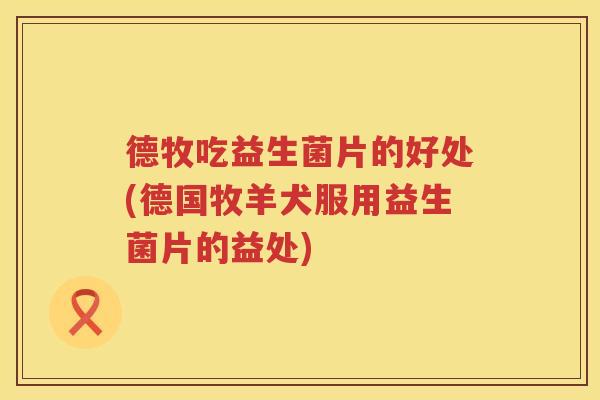 德牧吃益生菌片的好处(德国牧羊犬服用益生菌片的益处)