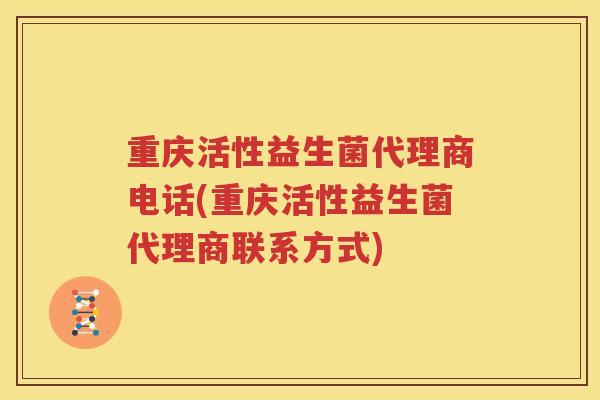 重庆活性益生菌代理商电话(重庆活性益生菌代理商联系方式)