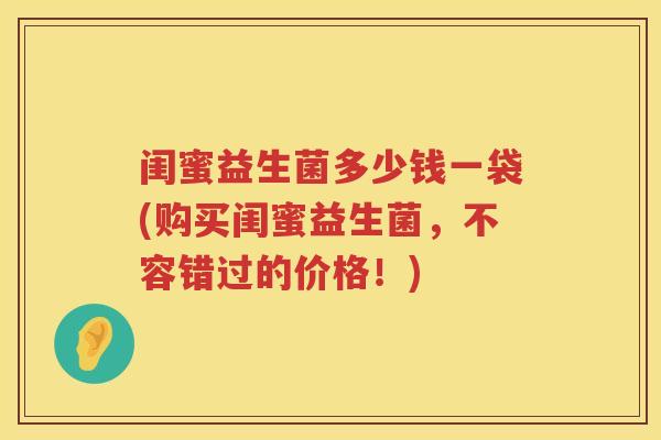 闺蜜益生菌多少钱一袋(购买闺蜜益生菌，不容错过的价格！)