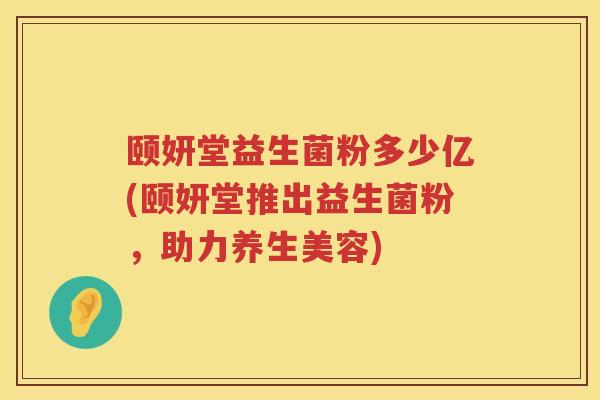 颐妍堂益生菌粉多少亿(颐妍堂推出益生菌粉，助力养生美容)