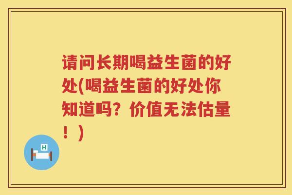 请问长期喝益生菌的好处(喝益生菌的好处你知道吗？价值无法估量！)