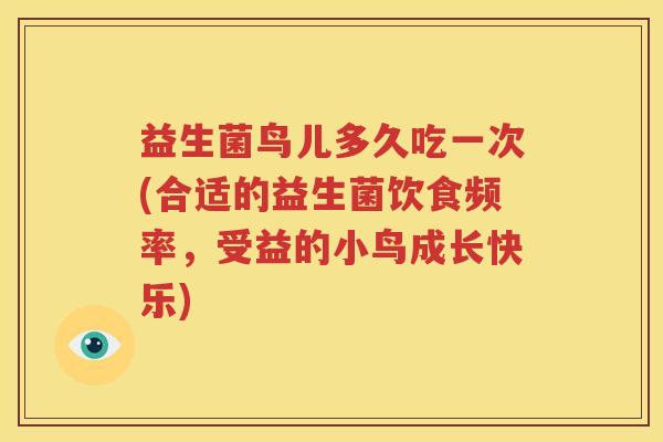 益生菌鸟儿多久吃一次(合适的益生菌饮食频率，受益的小鸟成长快乐)