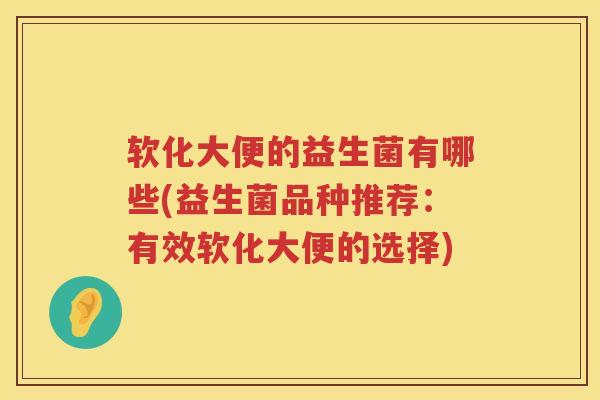 软化大便的益生菌有哪些(益生菌品种推荐：有效软化大便的选择)