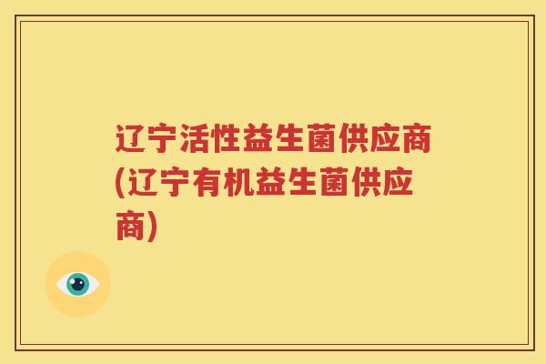 辽宁活性益生菌供应商(辽宁有机益生菌供应商)