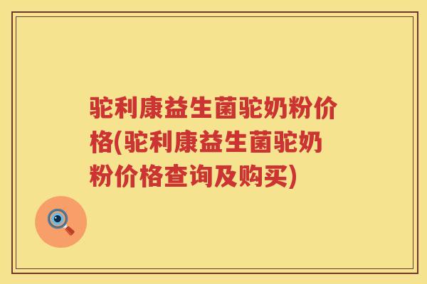 驼利康益生菌驼奶粉价格(驼利康益生菌驼奶粉价格查询及购买)