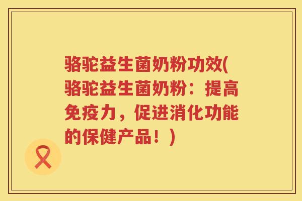 骆驼益生菌奶粉功效(骆驼益生菌奶粉：提高免疫力，促进消化功能的保健产品！)