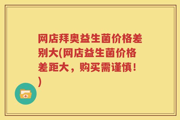 网店拜奥益生菌价格差别大(网店益生菌价格差距大，购买需谨慎！)