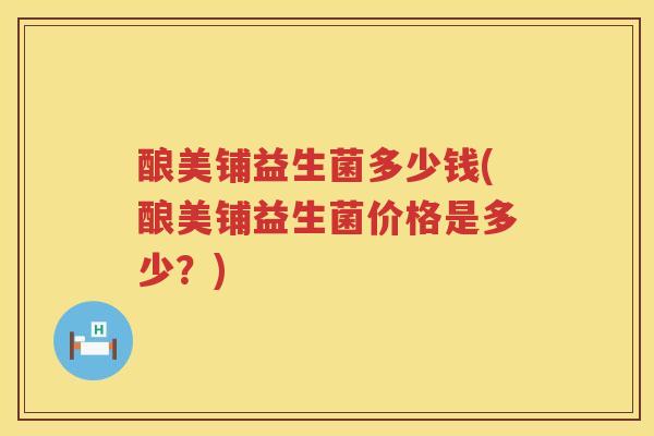酿美铺益生菌多少钱(酿美铺益生菌价格是多少？)