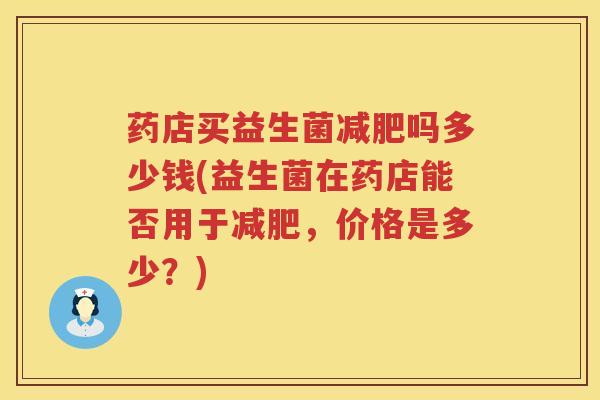 药店买益生菌减肥吗多少钱(益生菌在药店能否用于减肥，价格是多少？)