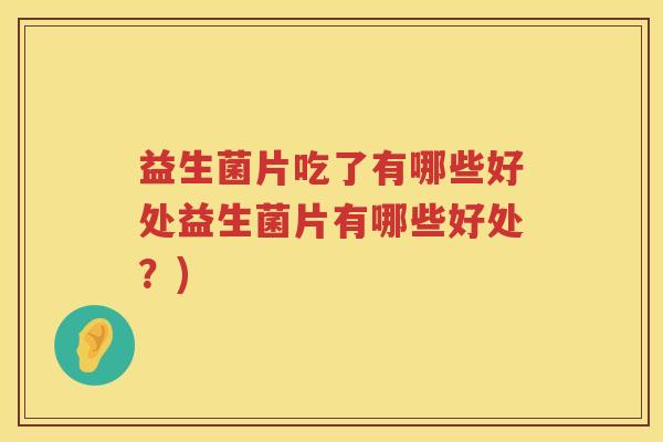 益生菌片吃了有哪些好处益生菌片有哪些好处？)