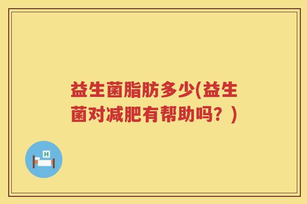 益生菌脂肪多少(益生菌对减肥有帮助吗？)
