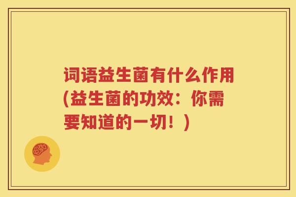 词语益生菌有什么作用(益生菌的功效：你需要知道的一切！)