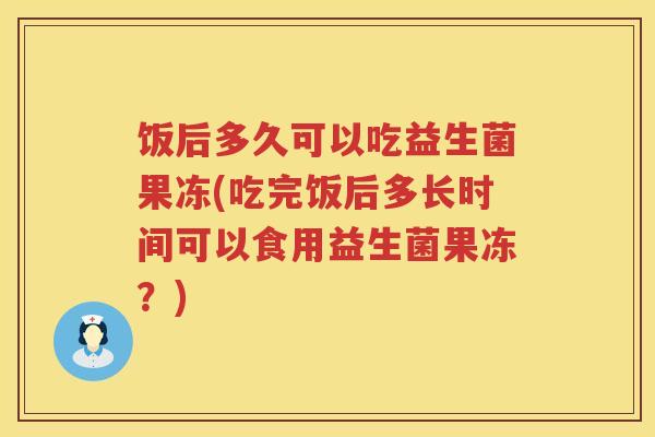 饭后多久可以吃益生菌果冻(吃完饭后多长时间可以食用益生菌果冻？)