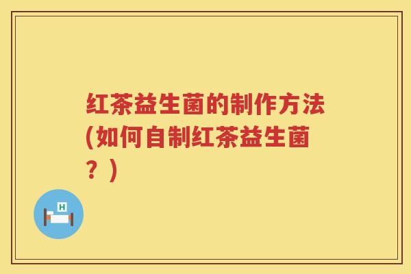 红茶益生菌的制作方法(如何自制红茶益生菌？)