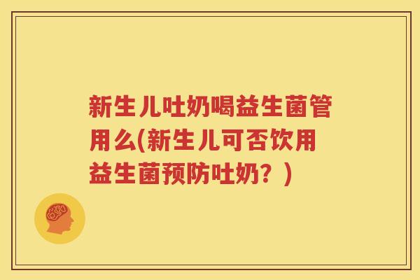 新生儿吐奶喝益生菌管用么(新生儿可否饮用益生菌预防吐奶？)