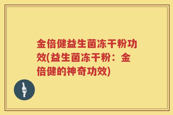 金倍健益生菌冻干粉功效(益生菌冻干粉：金倍健的神奇功效)