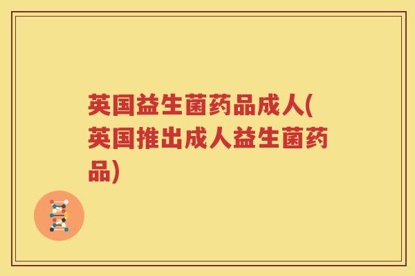 英国益生菌药品成人(英国推出成人益生菌药品)