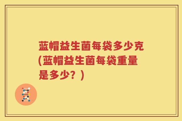 蓝帽益生菌每袋多少克(蓝帽益生菌每袋重量是多少？)